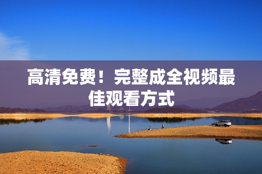 高清免费！完整成全视频最佳观看方式
