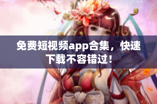 免费短视频app合集，快速下载不容错过！