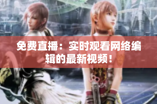 免费直播：实时观看网络编辑的最新视频！