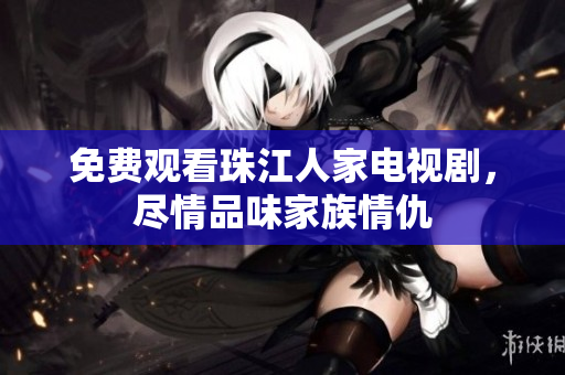 免费观看珠江人家电视剧，尽情品味家族情仇