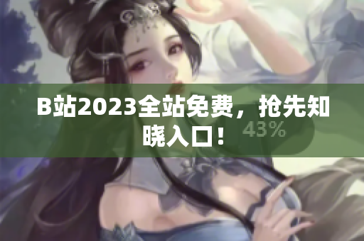 B站2023全站免费，抢先知晓入口！