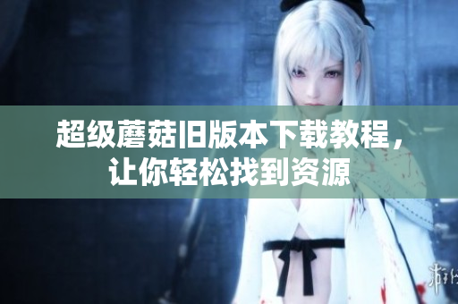 超级蘑菇旧版本下载教程，让你轻松找到资源