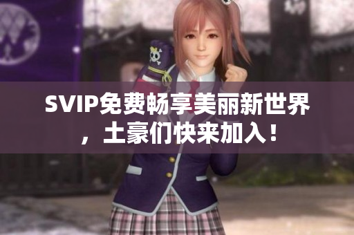 SVIP免费畅享美丽新世界，土豪们快来加入！