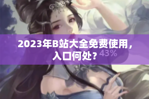 2023年B站大全免费使用，入口何处？