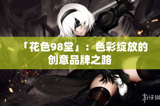 「花色98堂」：色彩绽放的创意品牌之路