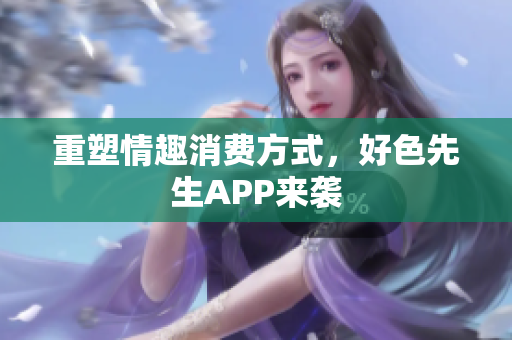 重塑情趣消费方式，好色先生APP来袭