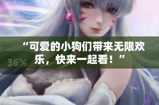 “可爱的小狗们带来无限欢乐，快来一起看！”