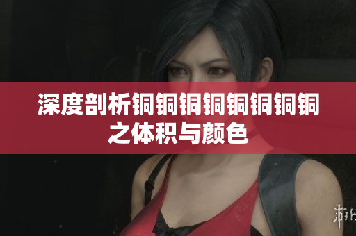 深度剖析铜铜铜铜铜铜铜铜之体积与颜色