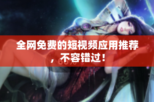 全网免费的短视频应用推荐，不容错过！