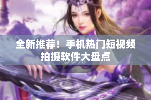 全新推荐！手机热门短视频拍摄软件大盘点