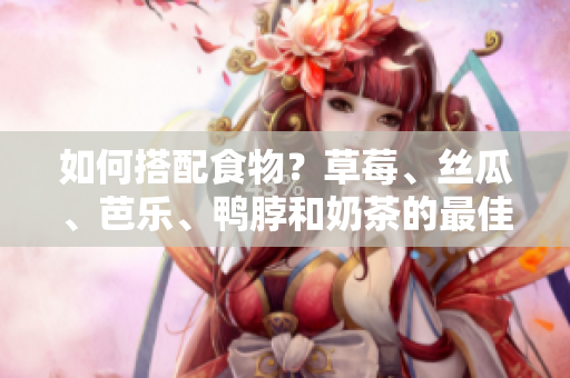 如何搭配食物？草莓、丝瓜、芭乐、鸭脖和奶茶的最佳组合！