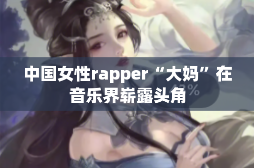 中国女性rapper“大妈”在音乐界崭露头角