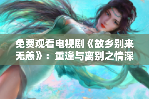 免费观看电视剧《故乡别来无恙》：重逢与离别之情深似海