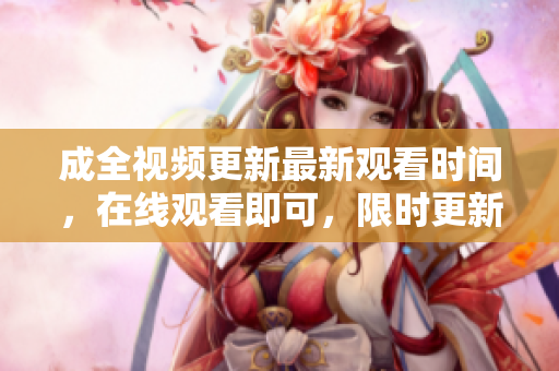 成全视频更新最新观看时间，在线观看即可，限时更新！