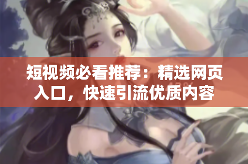 短视频必看推荐：精选网页入口，快速引流优质内容