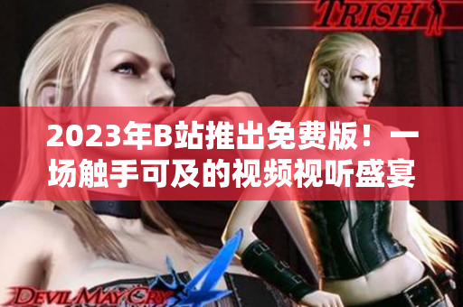 2023年B站推出免费版！一场触手可及的视频视听盛宴