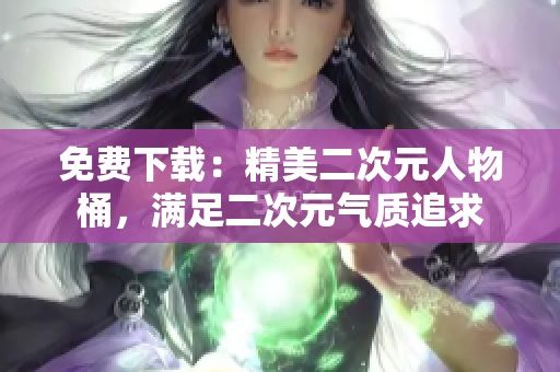 免费下载：精美二次元人物桶，满足二次元气质追求