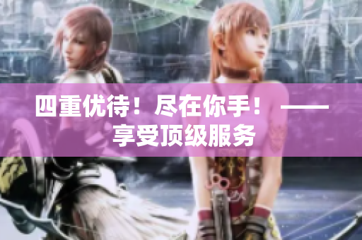 四重优待！尽在你手！ —— 享受顶级服务