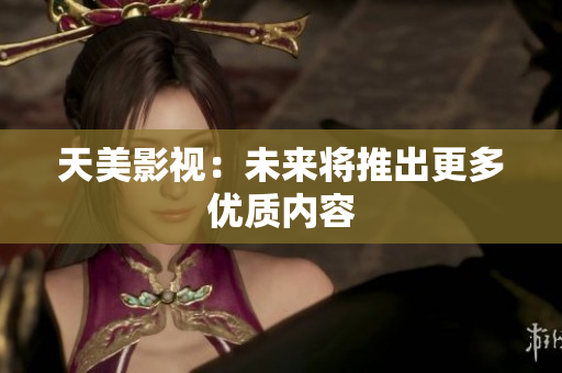 天美影视：未来将推出更多优质内容