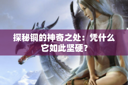 探秘铜的神奇之处：凭什么它如此坚硬？