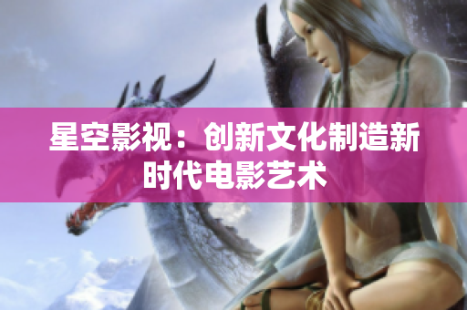 星空影视：创新文化制造新时代电影艺术