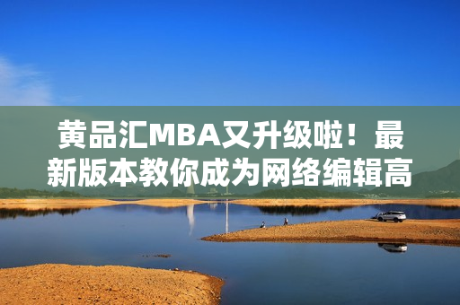 黄品汇MBA又升级啦！最新版本教你成为网络编辑高手