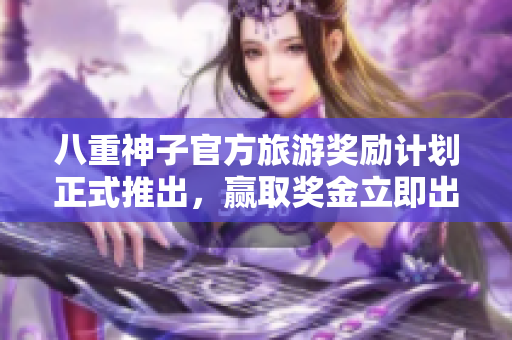 八重神子官方旅游奖励计划正式推出，赢取奖金立即出发！