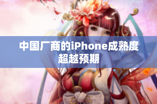 中国厂商的iPhone成熟度超越预期