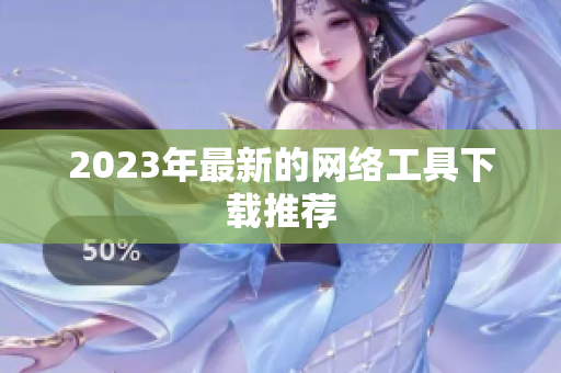 2023年最新的网络工具下载推荐