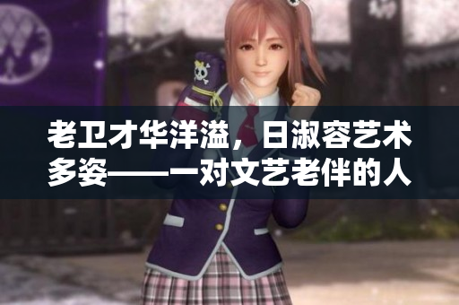 老卫才华洋溢，日淑容艺术多姿——一对文艺老伴的人生追求