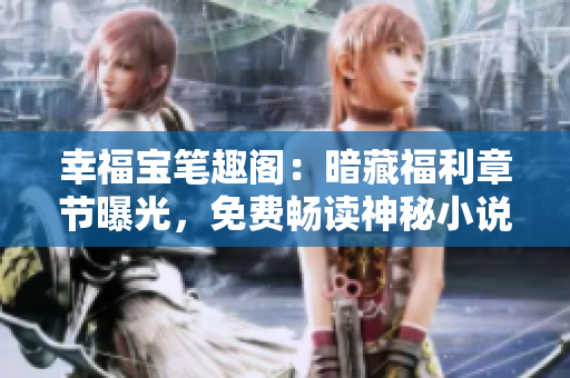 幸福宝笔趣阁：暗藏福利章节曝光，免费畅读神秘小说