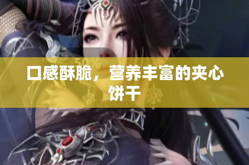 口感酥脆，营养丰富的夹心饼干