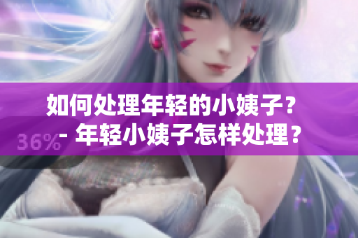 如何处理年轻的小姨子？ - 年轻小姨子怎样处理？