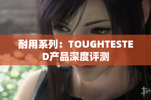 耐用系列：TOUGHTESTED产品深度评测