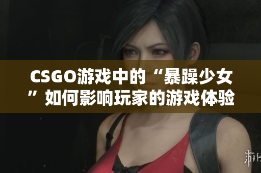 CSGO游戏中的“暴躁少女”如何影响玩家的游戏体验