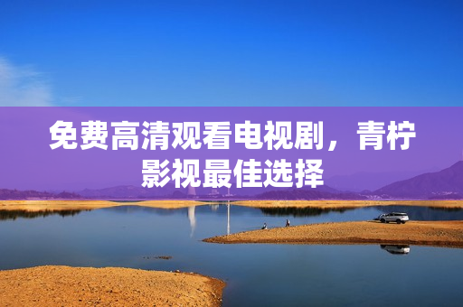 免费高清观看电视剧，青柠影视最佳选择