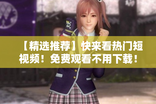 【精选推荐】快来看热门短视频！免费观看不用下载！