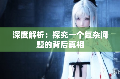 深度解析：探究一个复杂问题的背后真相