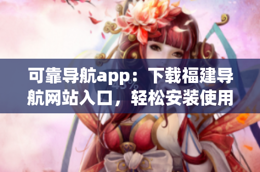 可靠导航app：下载福建导航网站入口，轻松安装使用