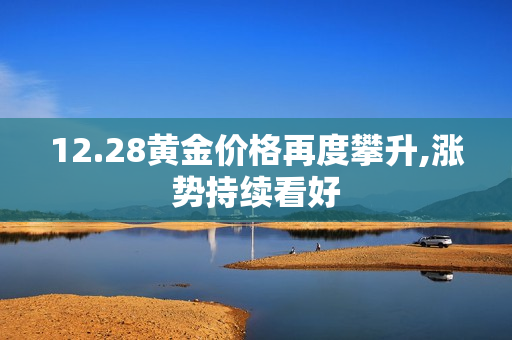 12.28黄金价格再度攀升,涨势持续看好