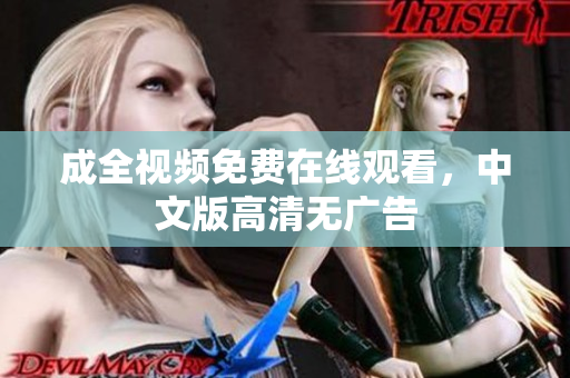 成全视频免费在线观看，中文版高清无广告