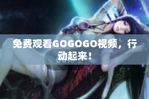 免费观看GOGOGO视频，行动起来！