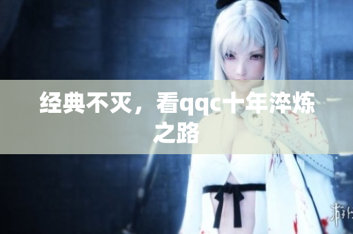 经典不灭，看qqc十年淬炼之路