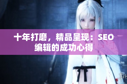 十年打磨，精品呈现：SEO编辑的成功心得