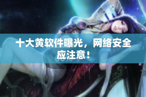 十大黄软件曝光，网络安全应注意！