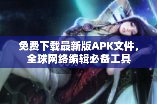 免费下载最新版APK文件，全球网络编辑必备工具
