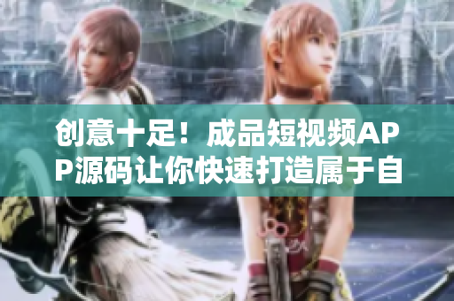 创意十足！成品短视频APP源码让你快速打造属于自己的潮流APP