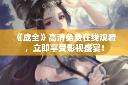 《成全》高清免费在线观看，立即享受影视盛宴！