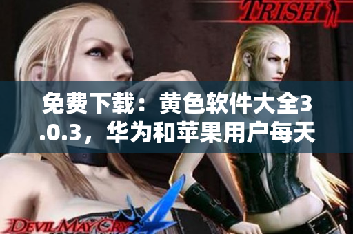 免费下载：黄色软件大全3.0.3，华为和苹果用户每天无限次安装