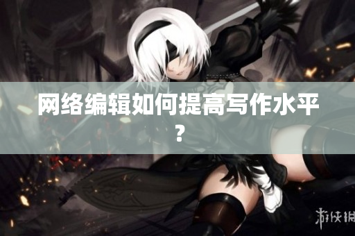 网络编辑如何提高写作水平？